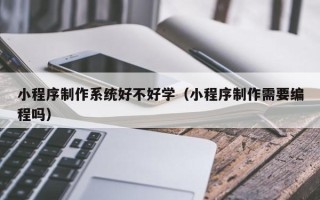诸城小程序制作系统好不好学（小程序制作需要编程吗）