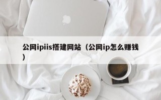 诸城公网ipiis搭建网站（公网ip怎么赚钱）