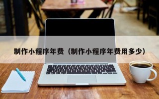 诸城制作小程序年费（制作小程序年费用多少）