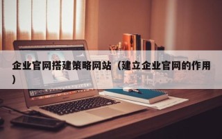 诸城企业官网搭建策略网站（建立企业官网的作用）