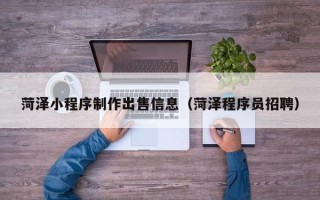 诸城菏泽小程序制作出售信息（菏泽程序员招聘）