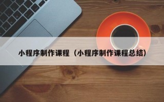 诸城小程序制作课程（小程序制作课程总结）