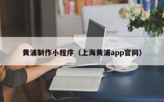 诸城黄浦制作小程序（上海黄浦app官网）