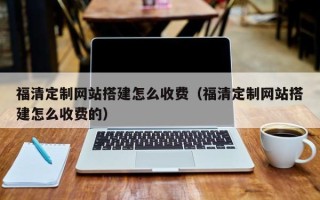 诸城福清定制网站搭建怎么收费（福清定制网站搭建怎么收费的）
