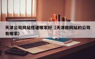 诸城天津公司网站搭建哪家好（天津做网站的公司有哪家）