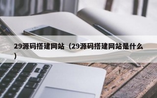 诸城29源码搭建网站（29源码搭建网站是什么）