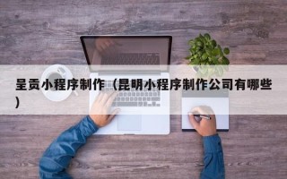诸城呈贡小程序制作（昆明小程序制作公司有哪些）