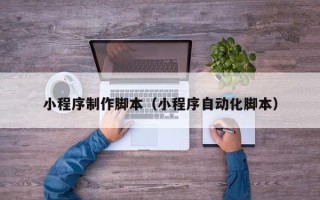 诸城小程序制作脚本（小程序自动化脚本）