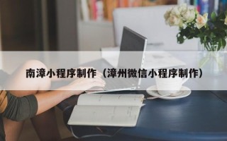 诸城南漳小程序制作（漳州微信小程序制作）