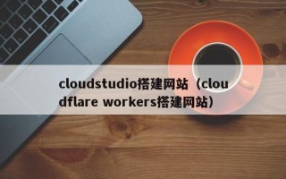 诸城cloudstudio搭建网站（cloudflare workers搭建网站）