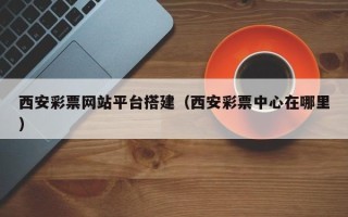 诸城西安彩票网站平台搭建（西安彩票中心在哪里）