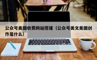 诸城公众号美图收费网站搭建（公众号美文美图创作是什么）