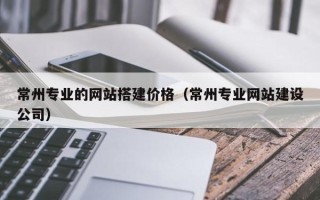 诸城常州专业的网站搭建价格（常州专业网站建设公司）