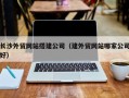 诸城长沙外贸网站搭建公司（建外贸网站哪家公司好）