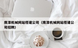 诸城鹰潭机械网站搭建公司（鹰潭机械网站搭建公司招聘）