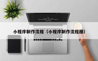 诸城小程序制作流程（小程序制作流程图）
