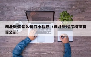 诸城湖北微信怎么制作小程序（湖北微程序科技有限公司）