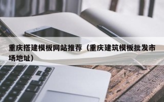 诸城重庆搭建模板网站推荐（重庆建筑模板批发市场地址）