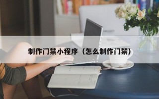 诸城制作门禁小程序（怎么制作门禁）