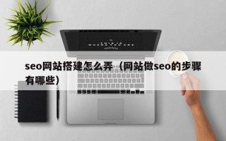 诸城seo网站搭建怎么弄（网站做seo的步骤有哪些）